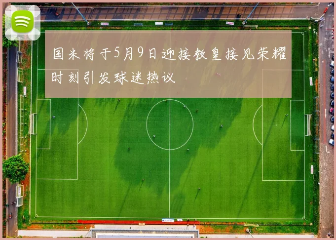 国米将于5月9日迎接教皇接见荣耀时刻引发球迷热议
