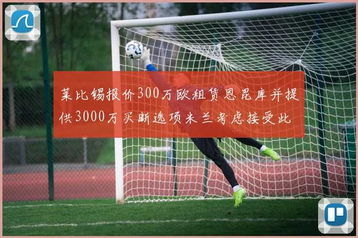 莱比锡报价300万欧租赁恩昆库并提供3000万买断选项米兰考虑接受此提案