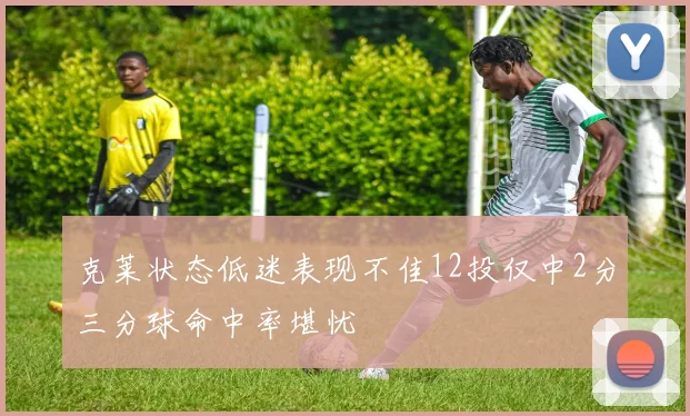 克莱状态低迷表现不佳12投仅中2分三分球命中率堪忧