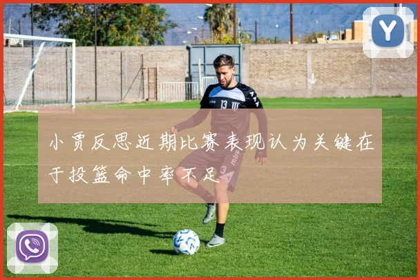 小贾反思近期比赛表现认为关键在于投篮命中率不足