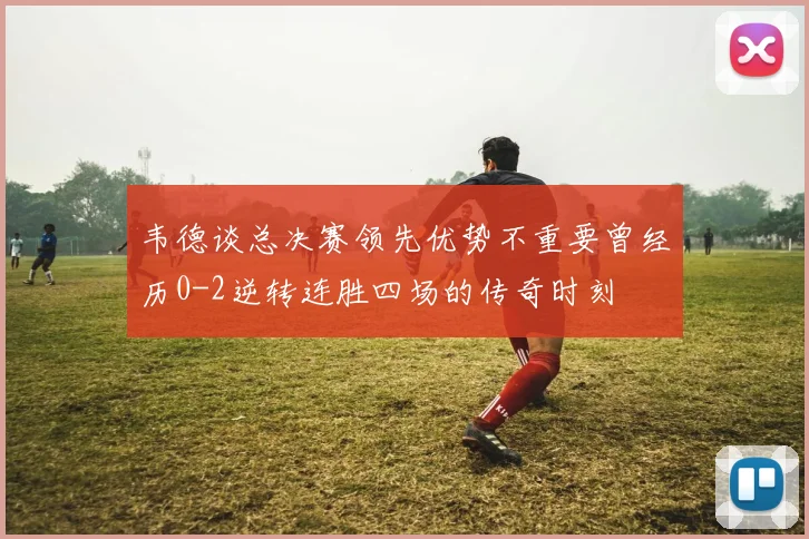 韦德谈总决赛领先优势不重要曾经历0-2逆转连胜四场的传奇时刻