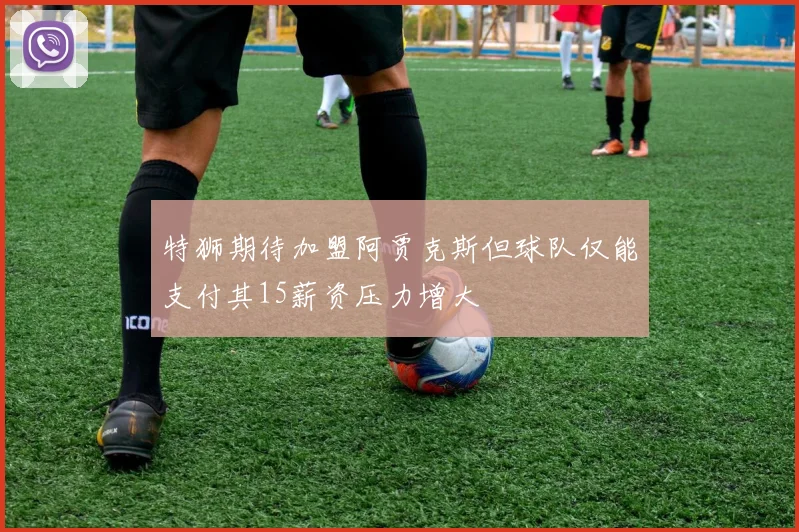 特狮期待加盟阿贾克斯但球队仅能支付其15薪资压力增大
