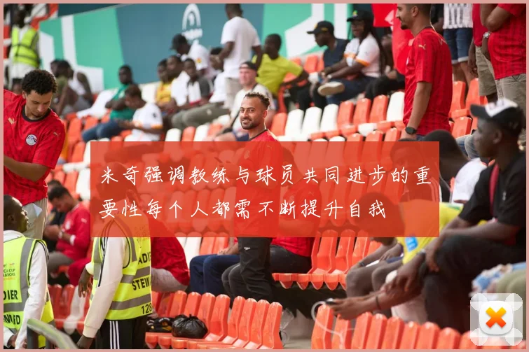 米奇强调教练与球员共同进步的重要性每个人都需不断提升自我