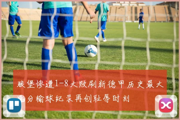 狼堡惨遭1-8大败刷新德甲历史最大比分输球纪录再创耻辱时刻