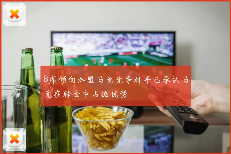 B席倾向加盟马竞竞争对手已承认马竞在转会中占据优势