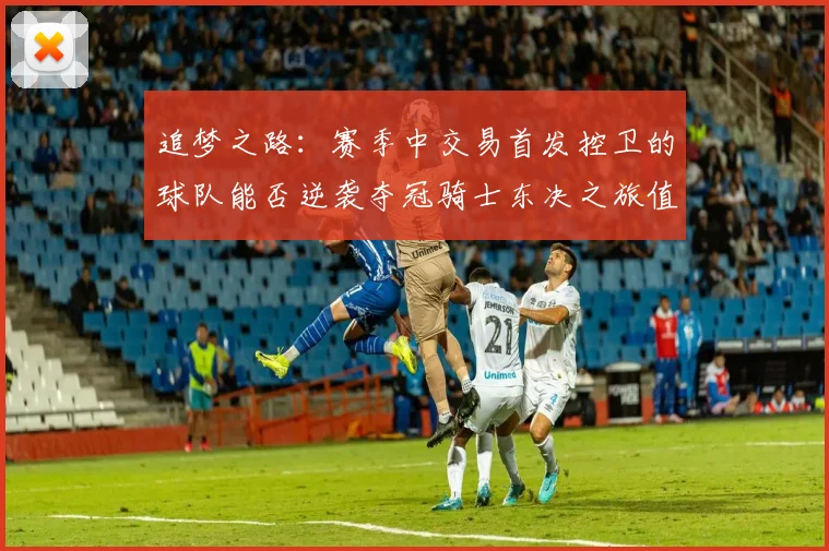 追梦之路：赛季中交易首发控卫的球队能否逆袭夺冠骑士东决之旅值得肯定