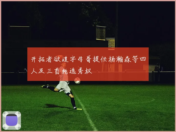 开拓者欲追字母哥提供杨瀚森等四人及三首轮选秀权