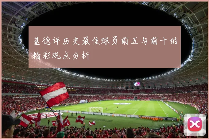基德评历史最佳球员前五与前十的精彩观点分析