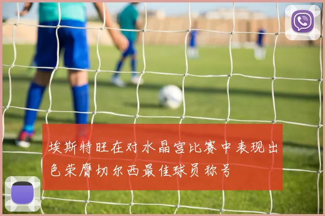 埃斯特旺在对水晶宫比赛中表现出色荣膺切尔西最佳球员称号