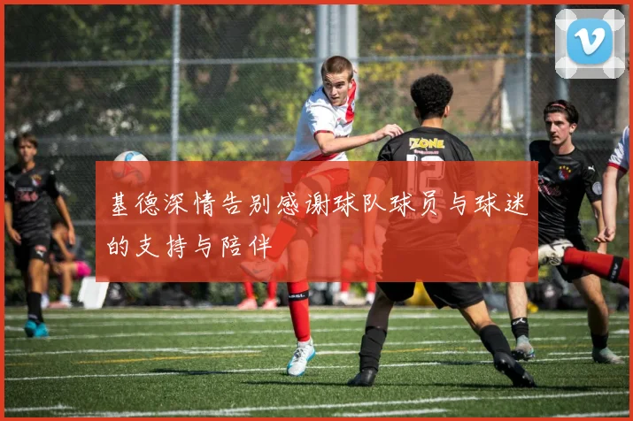 基德深情告别感谢球队球员与球迷的支持与陪伴