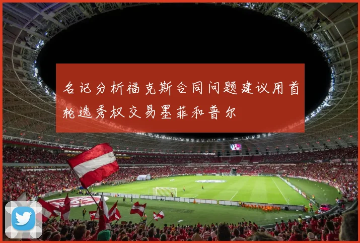 名记分析福克斯合同问题建议用首轮选秀权交易墨菲和普尔
