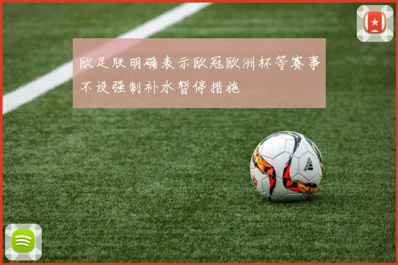 欧足联明确表示欧冠欧洲杯等赛事不设强制补水暂停措施