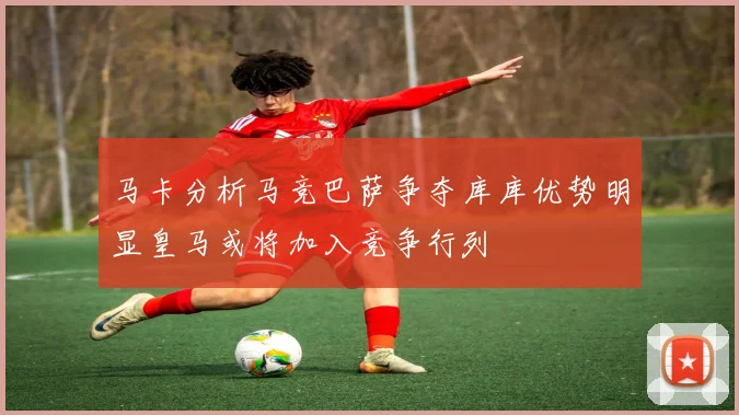 马卡分析马竞巴萨争夺库库优势明显皇马或将加入竞争行列
