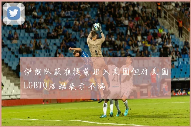 伊朗队获准提前进入美国但对美国LGBTQ活动表示不满