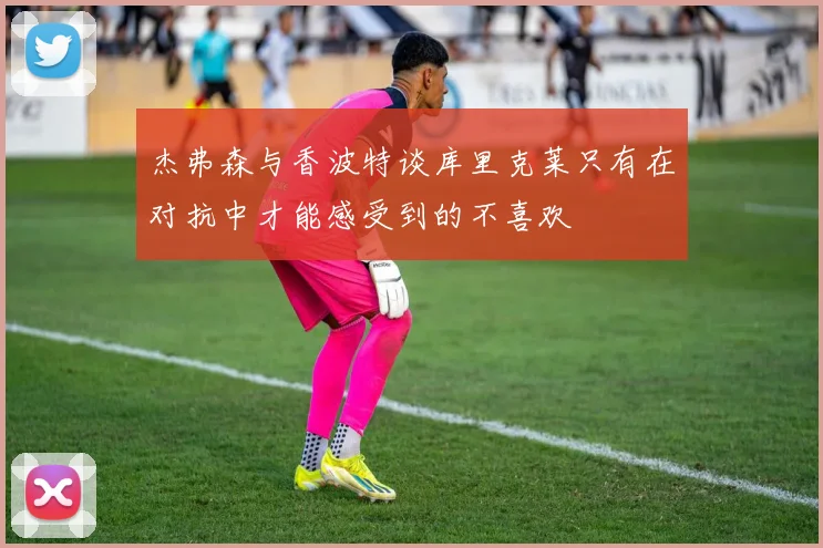 杰弗森与香波特谈库里克莱只有在对抗中才能感受到的不喜欢