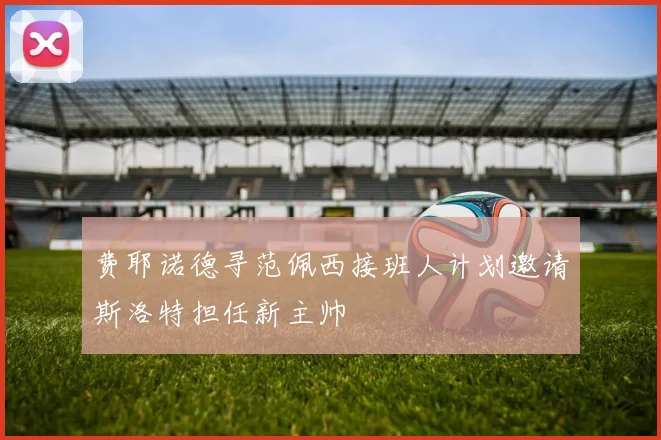 费耶诺德寻范佩西接班人计划邀请斯洛特担任新主帅
