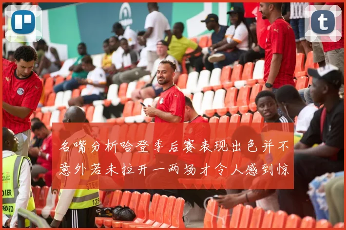 名嘴分析哈登季后赛表现出色并不意外若未拉开一两场才令人感到惊讶