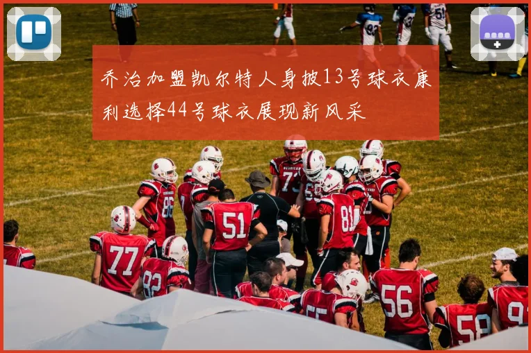 乔治加盟凯尔特人身披13号球衣康利选择44号球衣展现新风采
