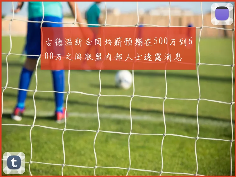 古德温新合同均薪预期在500万到600万之间联盟内部人士透露消息