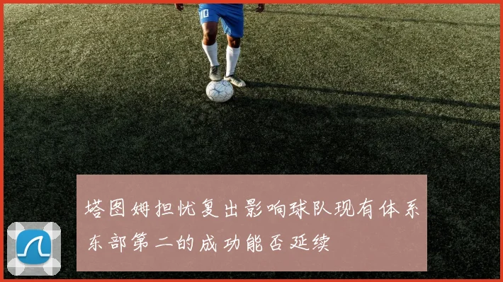 塔图姆担忧复出影响球队现有体系东部第二的成功能否延续