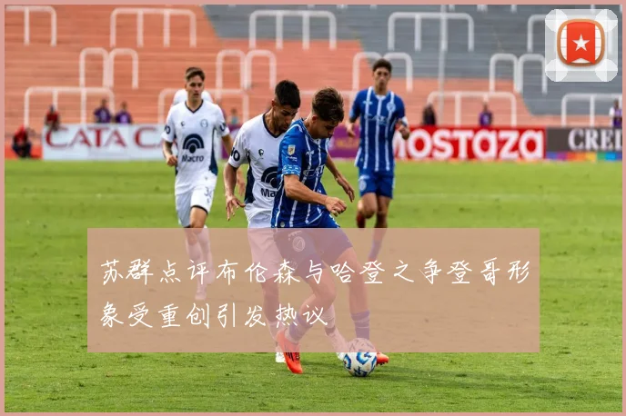 苏群点评布伦森与哈登之争登哥形象受重创引发热议