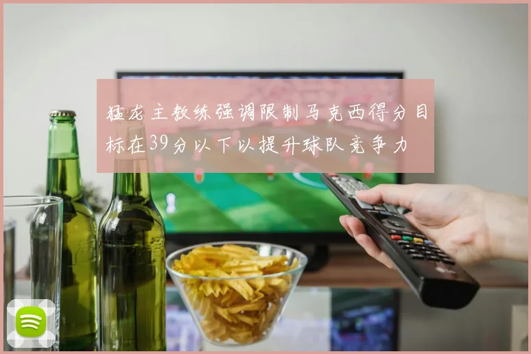 猛龙主教练强调限制马克西得分目标在39分以下以提升球队竞争力