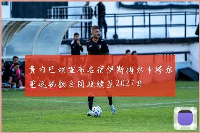 费内巴切宣布名宿伊斯梅尔卡塔尔重返执教合同延续至2027年