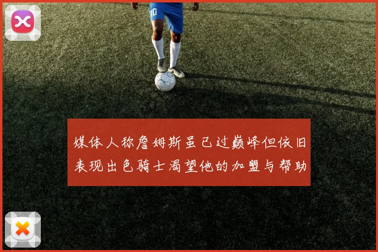 媒体人称詹姆斯虽已过巅峰但依旧表现出色骑士渴望他的加盟与帮助