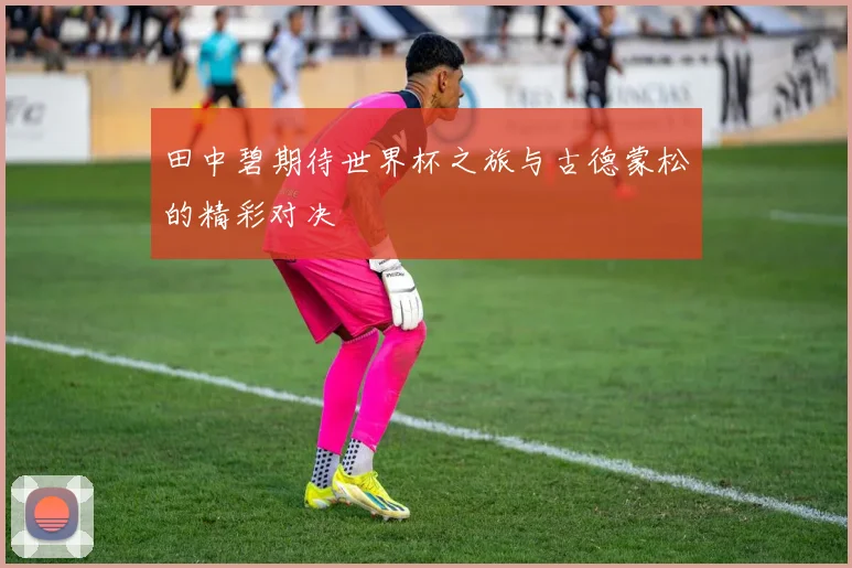 田中碧期待世界杯之旅与古德蒙松的精彩对决