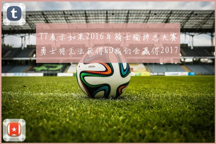 TT表示如果2016年骑士输掉总决赛勇士将无法获得KD我们会赢得2017和2018年总冠军