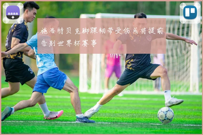 施洛特贝克脚踝韧带受伤或将提前告别世界杯赛事
