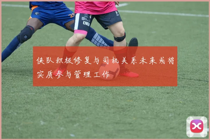 侠队积极修复与司机关系未来或将实质参与管理工作